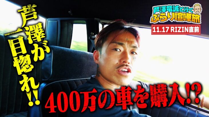 11.17 RIZIN直前なのに！「俺この車買うから！お前が手付け金払え！」芦澤の究極横暴にマッコイぶっ飛び！| 芦澤竜誠と行くぶらり喧嘩旅