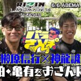 今回は神龍誠とバラさんぽ！扇久保との因縁はいかにして生まれたのか！さらにゲストが明かす嘘か誠か超DEEPな暴露話も｜6.6 RIZIN LM 14 ABEMA PPV現金キャッシュバックキャンペーン中