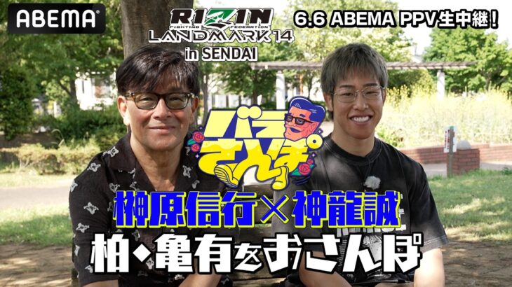 今回は神龍誠とバラさんぽ！扇久保との因縁はいかにして生まれたのか！さらにゲストが明かす嘘か誠か超DEEPな暴露話も｜6.6 RIZIN LM 14 ABEMA PPV現金キャッシュバックキャンペーン中
